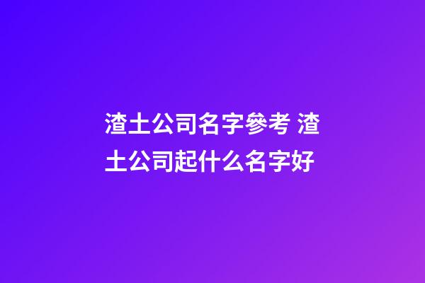 渣土公司名字參考 渣土公司起什么名字好-第1張-公司起名-玄機派